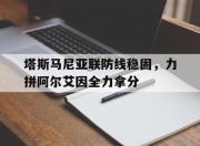 爱游戏体育在线-包含塔斯马尼亚联防线稳固，力拼阿尔艾因全力拿分的词条