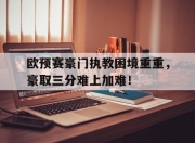 爱游戏足球体育-欧预赛豪门执教困境重重，豪取三分难上加难！的简单介绍